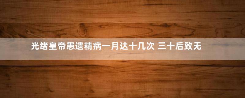 光绪皇帝患遗精病一月达十几次 三十后致无精可泄